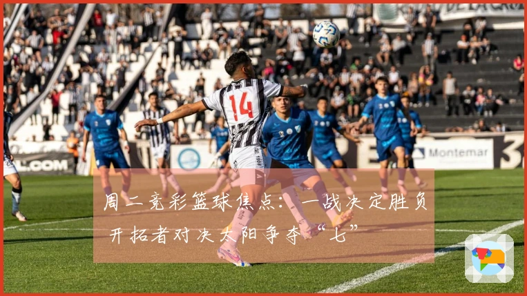 周二竞彩篮球焦点：一战决定胜负 开拓者对决太阳争夺“七”