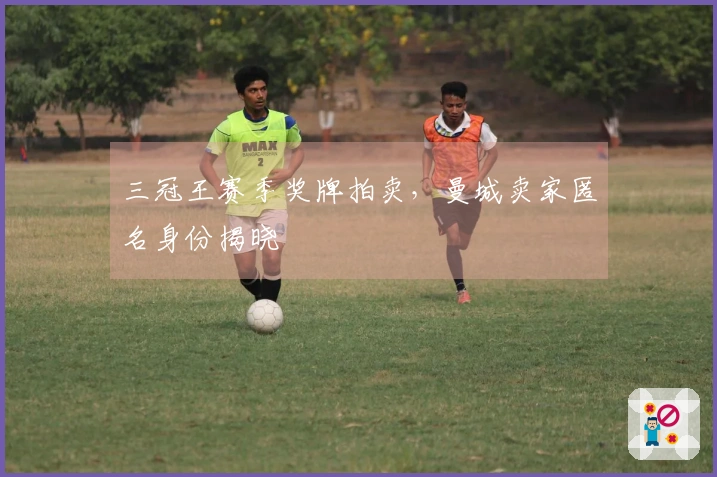 三冠王赛季奖牌拍卖，曼城卖家匿名身份揭晓