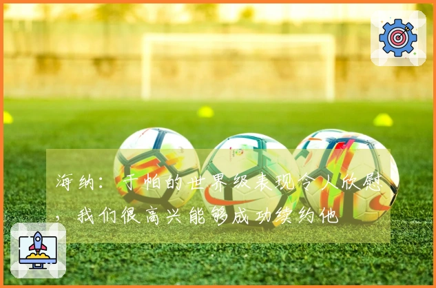 海纳：于帕的世界级表现令人欣慰，我们很高兴能够成功续约他