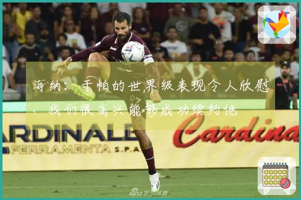海纳：于帕的世界级表现令人欣慰，我们很高兴能够成功续约他