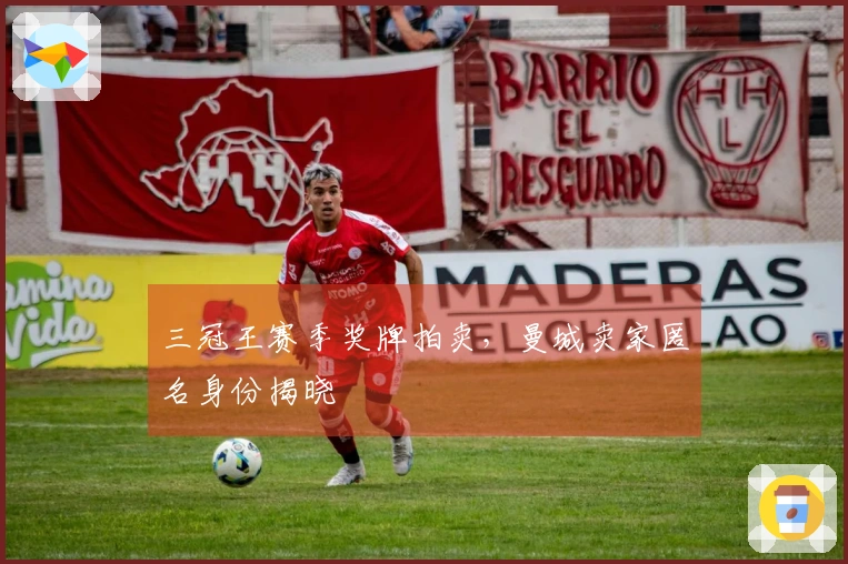 三冠王赛季奖牌拍卖，曼城卖家匿名身份揭晓