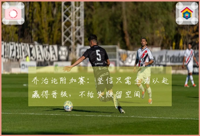 乔治论附加赛：坚信只需全力以赴赢得晋级，不给失败留空间