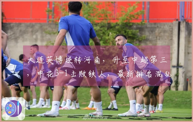 大连英博逆转河南，升至中超第三，申花3-1击败铁人，最新排名混乱