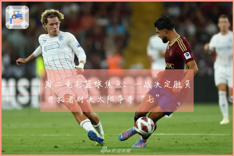 周二竞彩篮球焦点：一战决定胜负 开拓者对决太阳争夺“七”