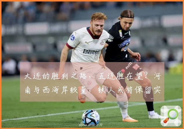 大连的胜利之路，五连胜在望？河南与西海岸较量，铁人或将保留实力。