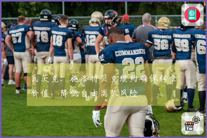 瓦茨克：施洛特贝克续约确保转会价值，降低自由离队风险