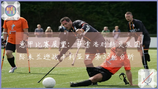 意甲比赛展望：萨索洛对科莫及国际米兰迎战卡利亚里 第33轮分析