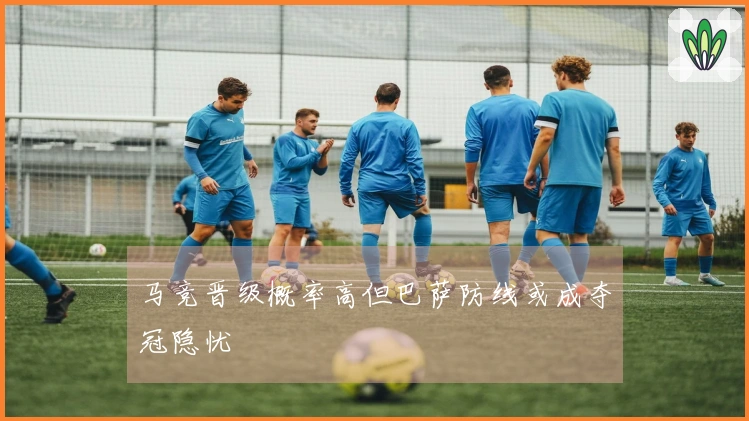马竞晋级概率高但巴萨防线或成夺冠隐忧