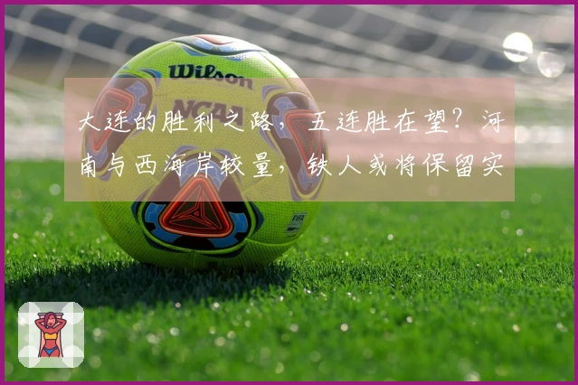 大连的胜利之路，五连胜在望？河南与西海岸较量，铁人或将保留实力。