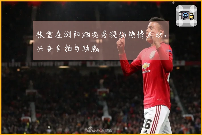 张雪在浏阳烟花秀现场热情互动，兴奋自拍与助威