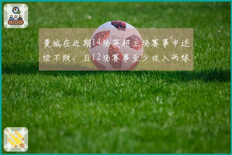 曼城在近期14场英超主场赛事中连续不败，且12场赛事至少攻入两球