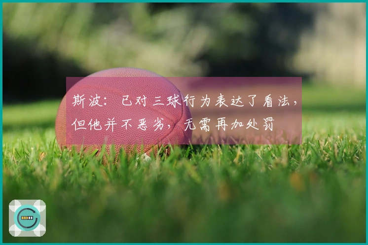 斯波：已对三球行为表达了看法，但他并不恶劣，无需再加处罚