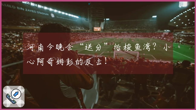 河南今晚会“送分”给梭鱼湾？小心阿奇姆彭的反击！