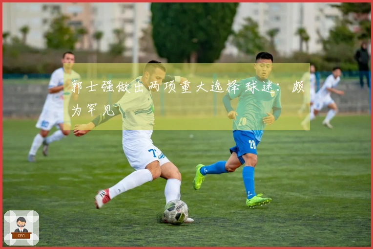 郭士强做出两项重大选择 球迷：颇为罕见
