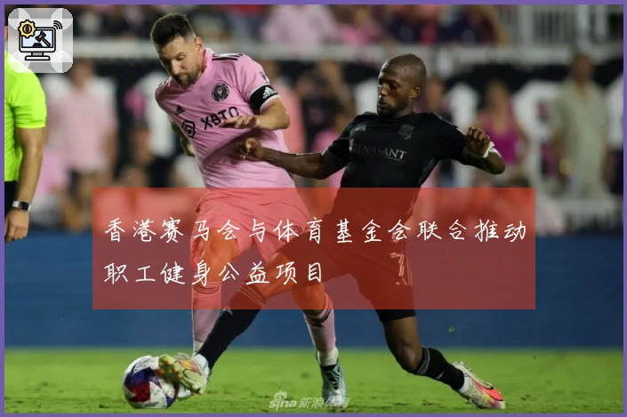香港赛马会与体育基金会联合推动职工健身公益项目