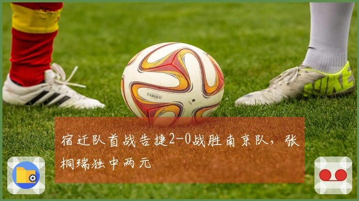 宿迁队首战告捷2-0战胜南京队，张桐瑞独中两元