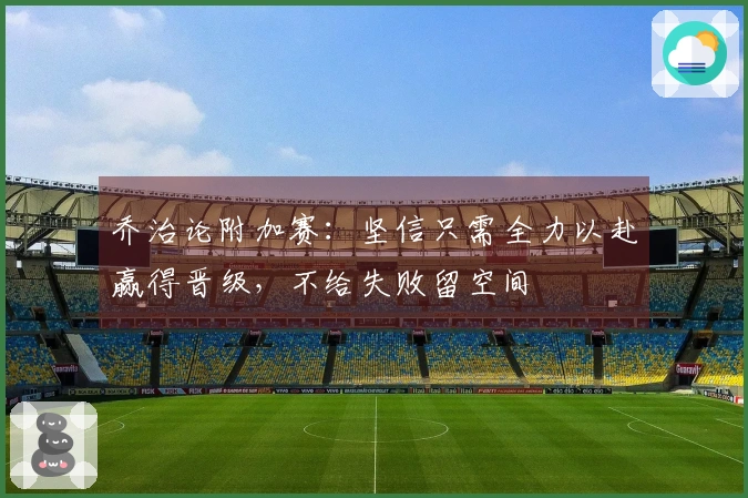 乔治论附加赛：坚信只需全力以赴赢得晋级，不给失败留空间