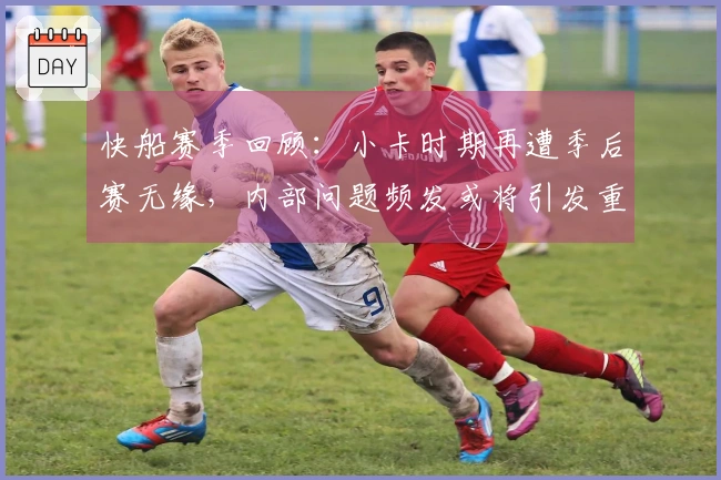快船赛季回顾：小卡时期再遭季后赛无缘，内部问题频发或将引发重建