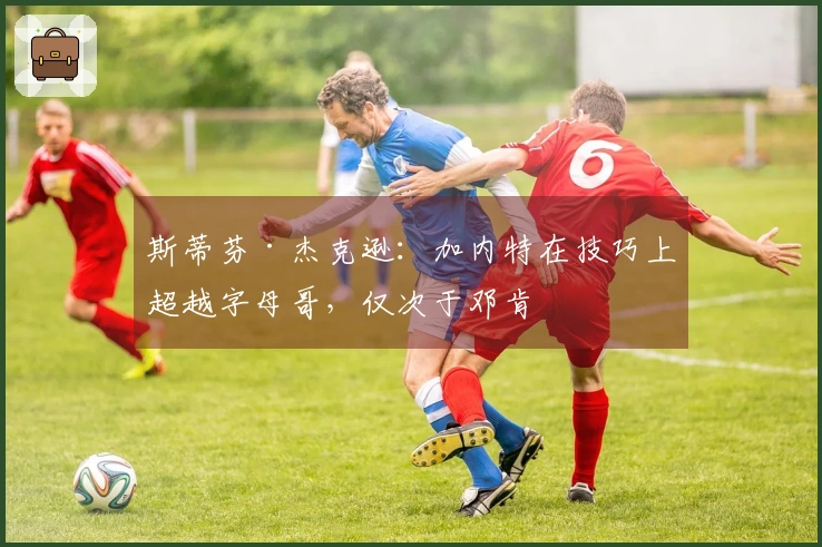 斯蒂芬·杰克逊：加内特在技巧上超越字母哥，仅次于邓肯