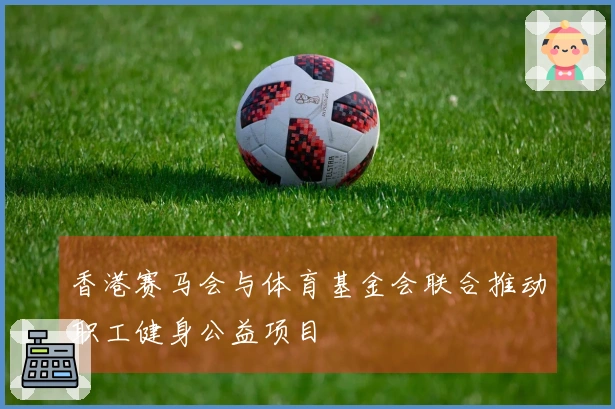 香港赛马会与体育基金会联合推动职工健身公益项目