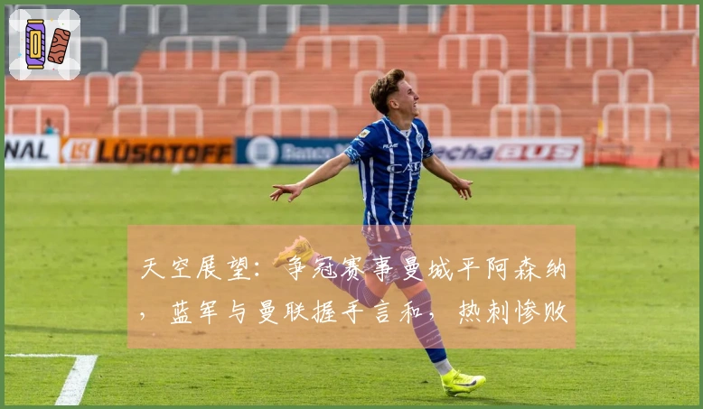 天空展望：争冠赛事曼城平阿森纳，蓝军与曼联握手言和，热刺惨败
