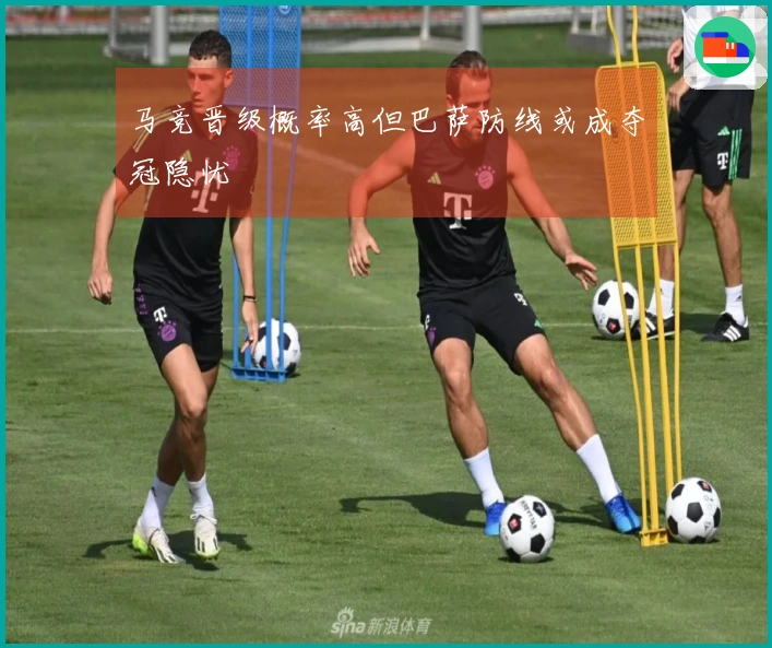 马竞晋级概率高但巴萨防线或成夺冠隐忧