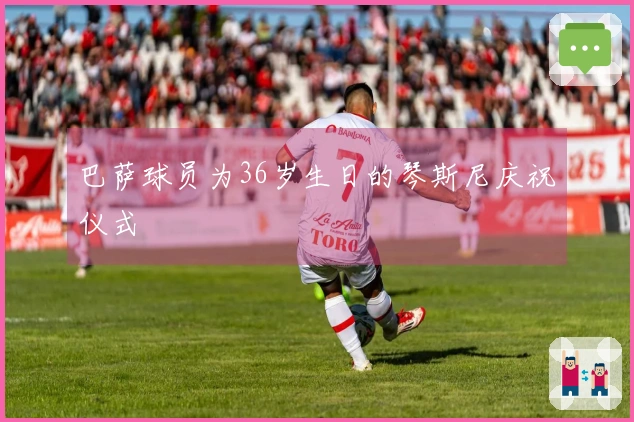 巴萨球员为36岁生日的琴斯尼庆祝仪式