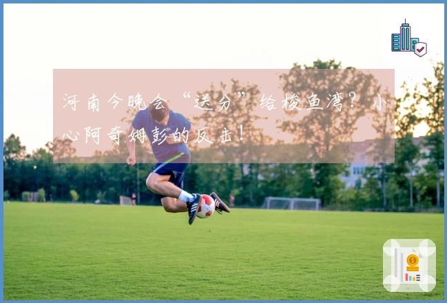 河南今晚会“送分”给梭鱼湾？小心阿奇姆彭的反击！