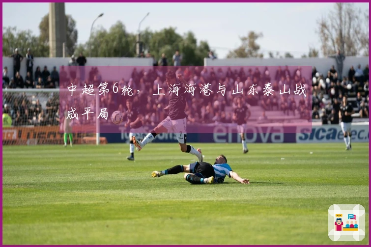 中超第6轮，上海海港与山东泰山战成平局