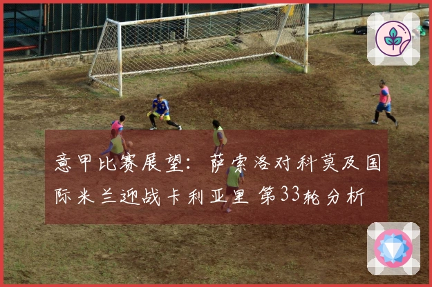 意甲比赛展望：萨索洛对科莫及国际米兰迎战卡利亚里 第33轮分析
