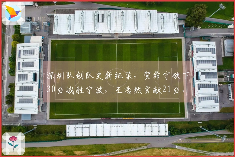 深圳队创队史新纪录，贺希宁砍下30分战胜宁波，王浩然贡献21分，史密斯接近三双